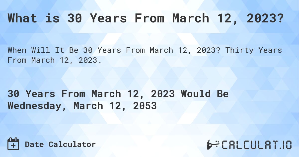 What is 30 Years From March 12, 2023?. Thirty Years From March 12, 2023.