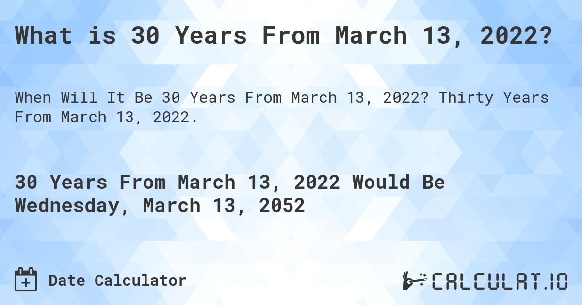 What is 30 Years From March 13, 2022?. Thirty Years From March 13, 2022.