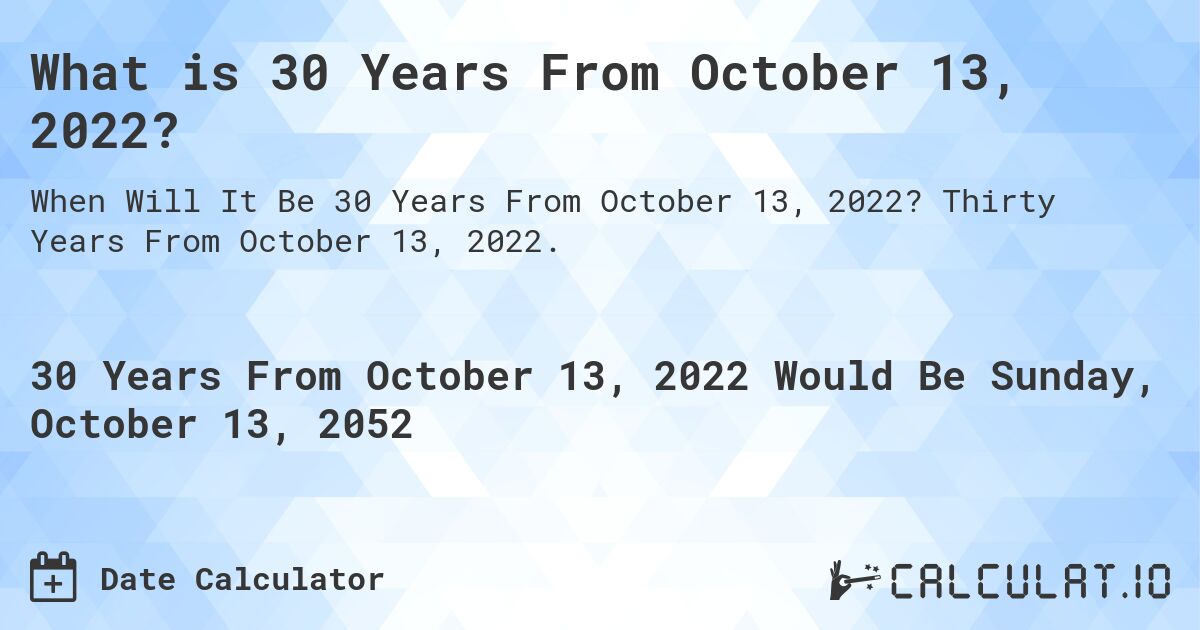 What is 30 Years From October 13, 2022?. Thirty Years From October 13, 2022.