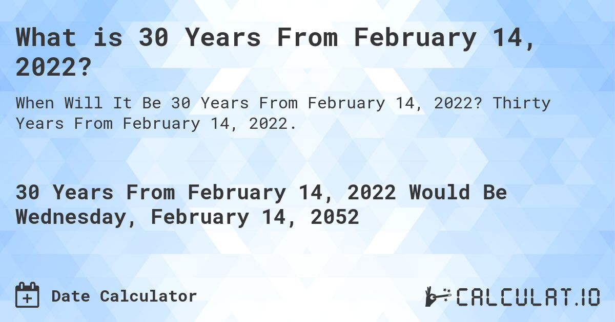 What is 30 Years From February 14, 2022?. Thirty Years From February 14, 2022.
