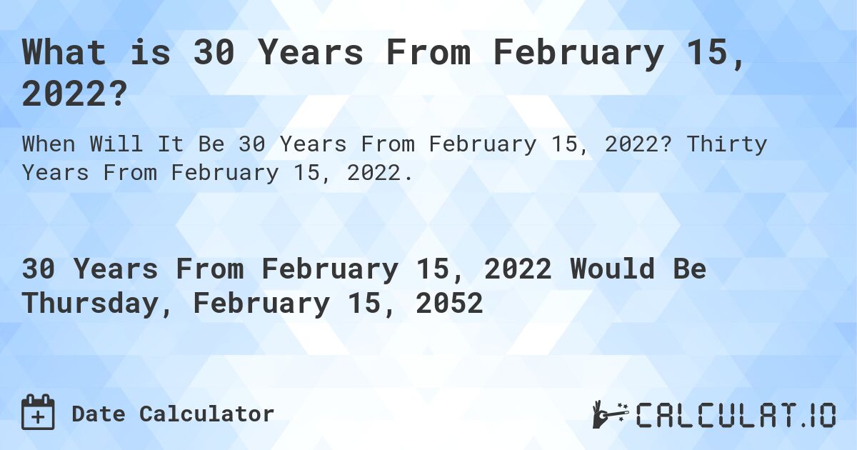 What is 30 Years From February 15, 2022?. Thirty Years From February 15, 2022.