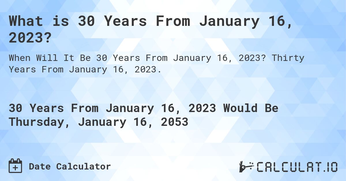 What is 30 Years From January 16, 2023?. Thirty Years From January 16, 2023.