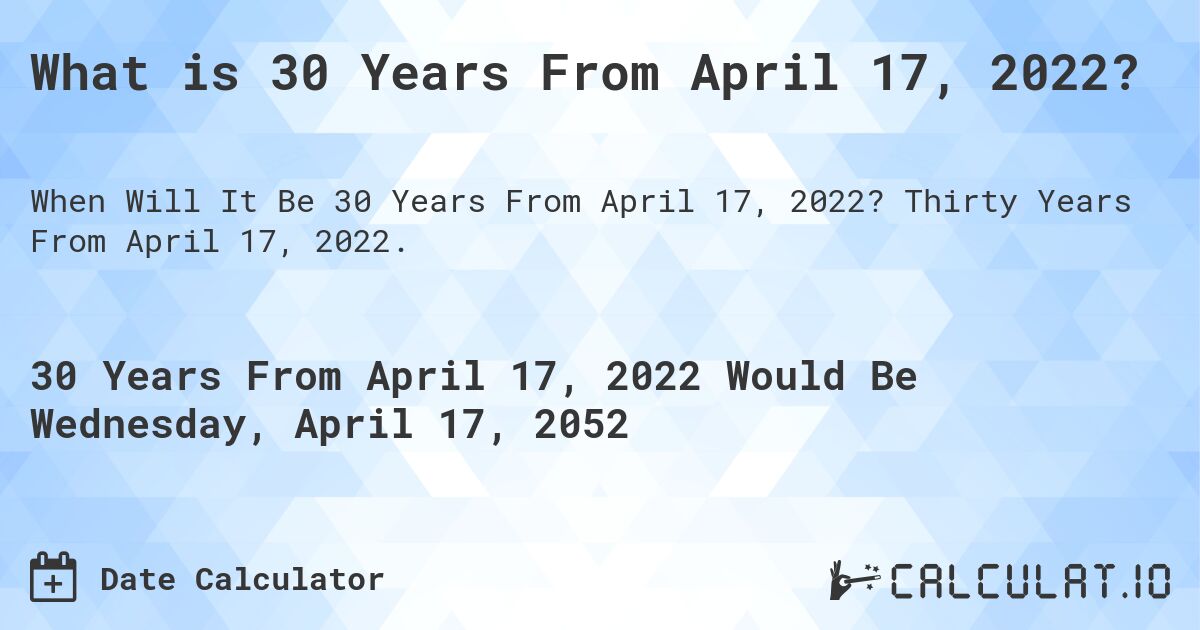 What is 30 Years From April 17, 2022?. Thirty Years From April 17, 2022.