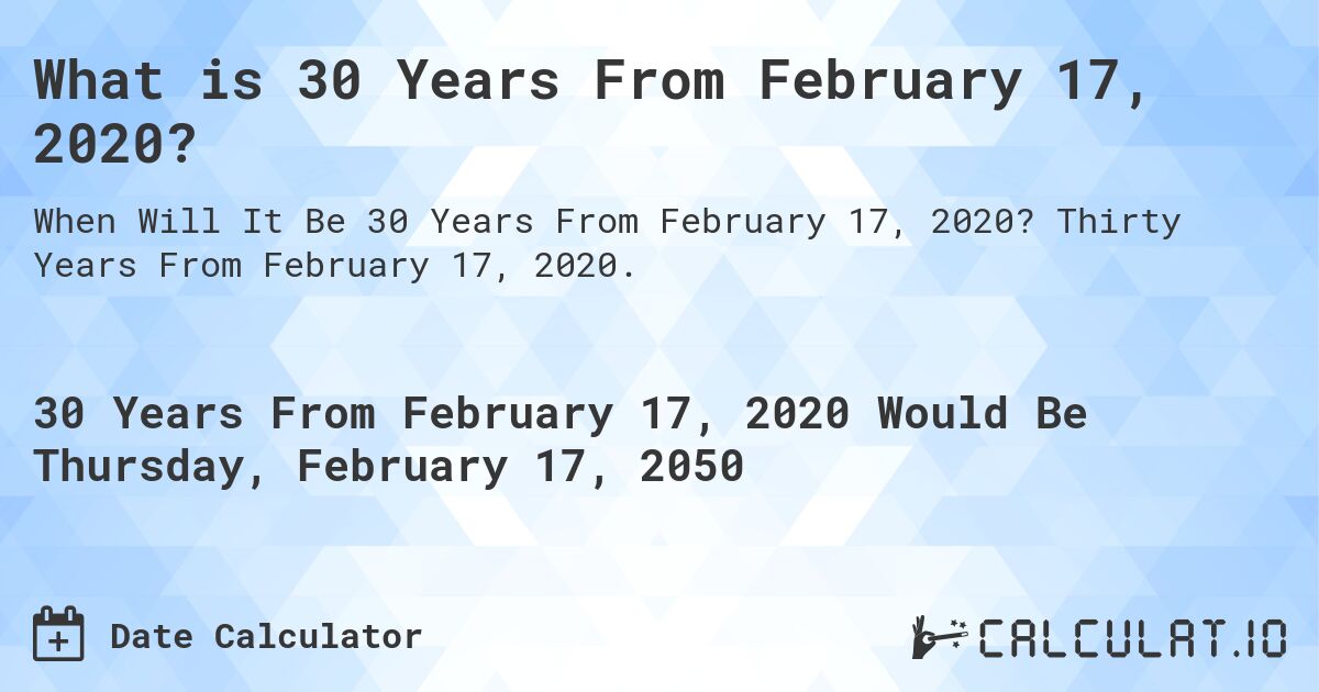 What is 30 Years From February 17, 2020?. Thirty Years From February 17, 2020.