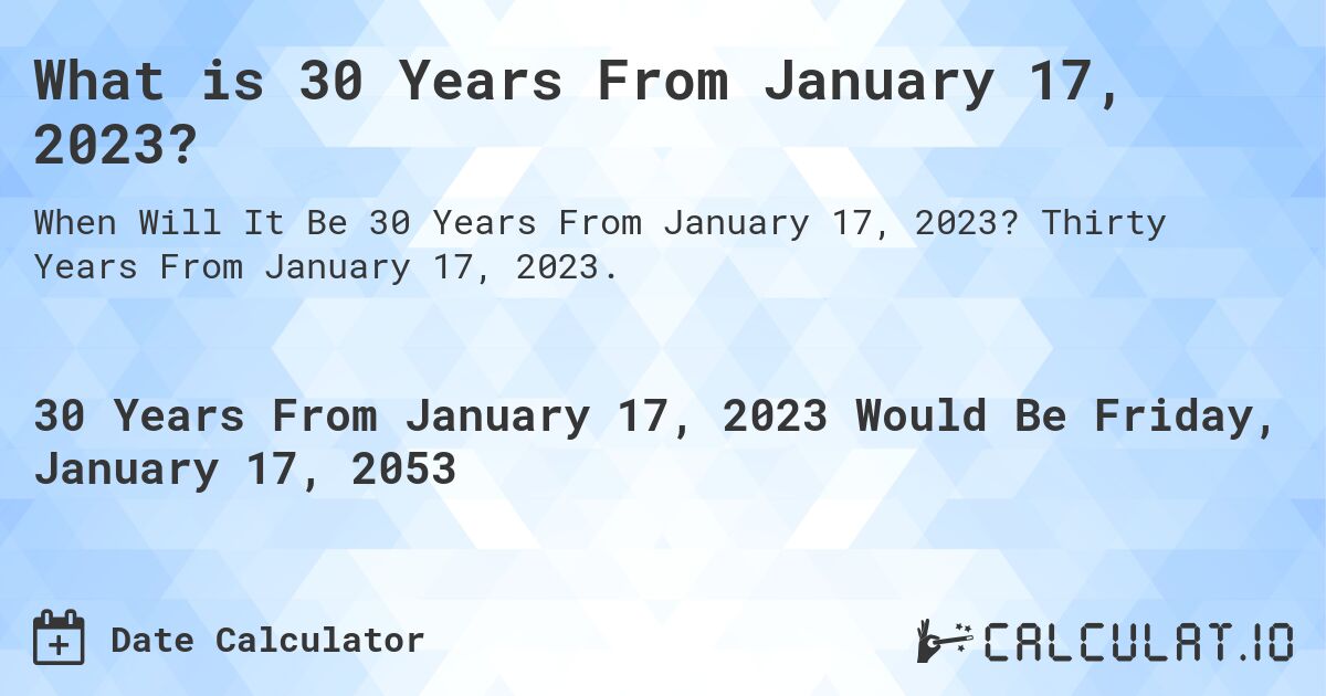 What is 30 Years From January 17, 2023?. Thirty Years From January 17, 2023.