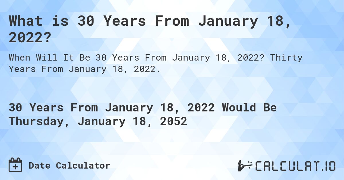 What is 30 Years From January 18, 2022?. Thirty Years From January 18, 2022.