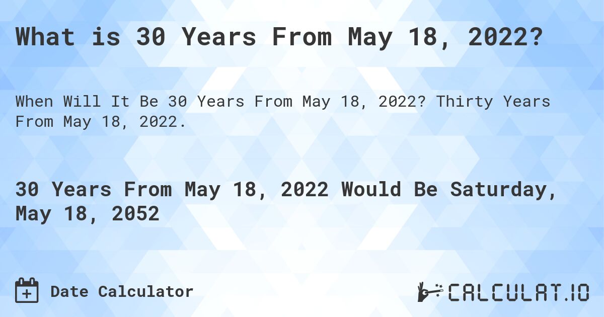 What is 30 Years From May 18, 2022?. Thirty Years From May 18, 2022.