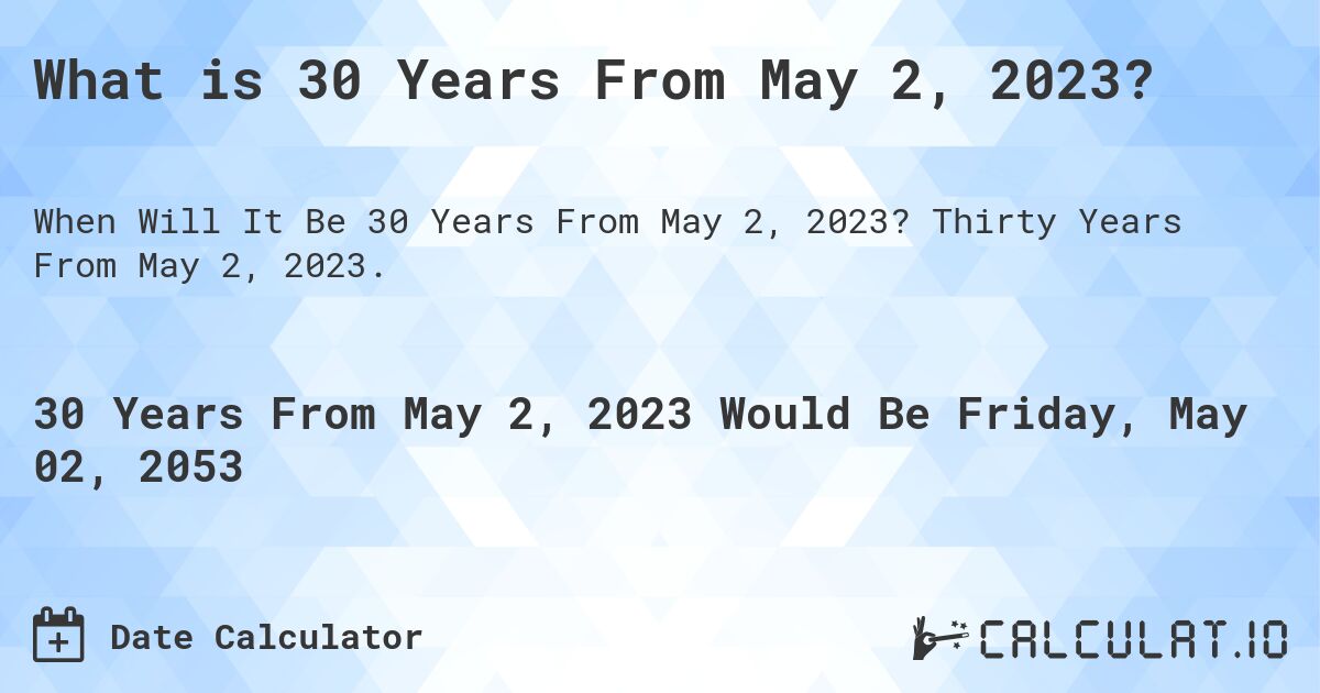What is 30 Years From May 2, 2023?. Thirty Years From May 2, 2023.