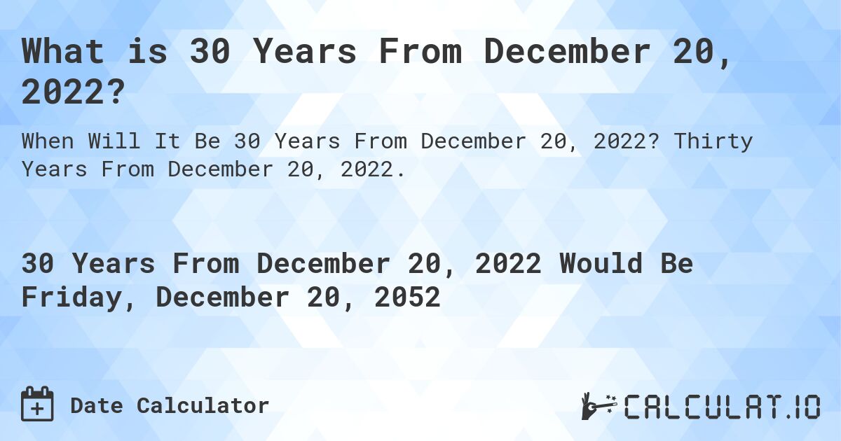 What is 30 Years From December 20, 2022?. Thirty Years From December 20, 2022.