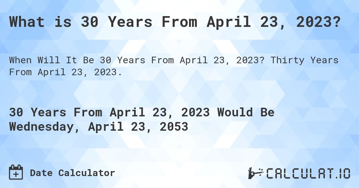 What is 30 Years From April 23, 2023?. Thirty Years From April 23, 2023.