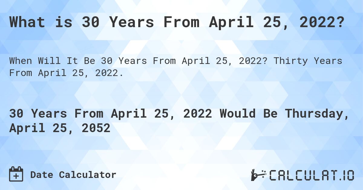 What is 30 Years From April 25, 2022?. Thirty Years From April 25, 2022.