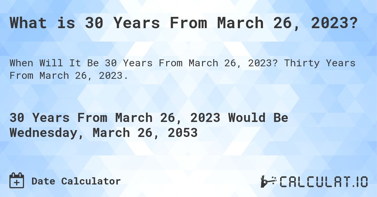 What is 30 Years From March 26, 2023?. Thirty Years From March 26, 2023.