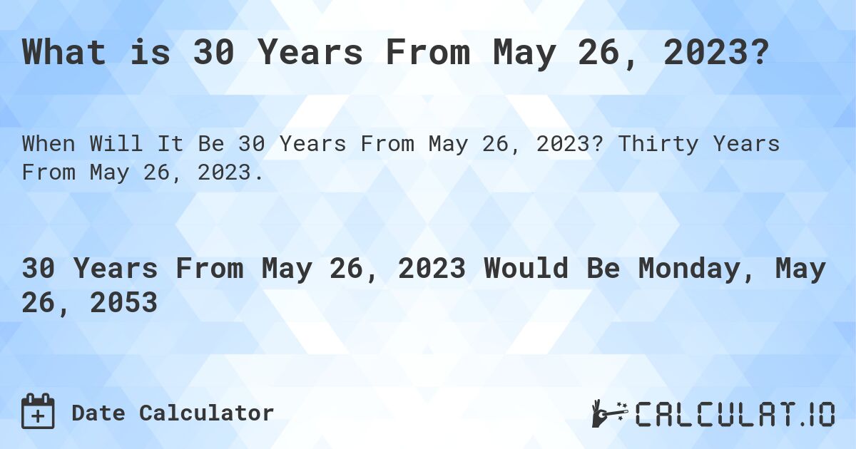 What is 30 Years From May 26, 2023?. Thirty Years From May 26, 2023.