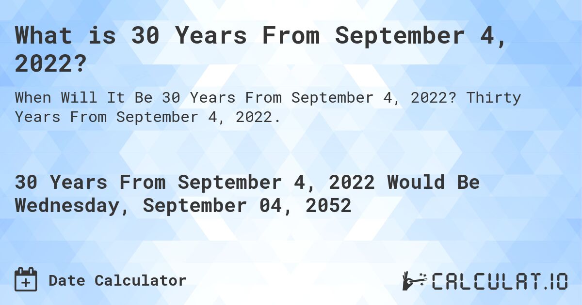 What is 30 Years From September 4, 2022?. Thirty Years From September 4, 2022.