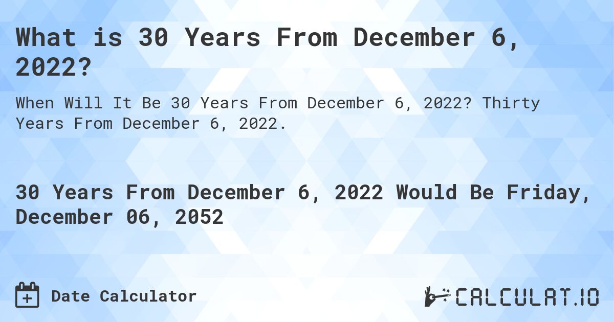 What is 30 Years From December 6, 2022?. Thirty Years From December 6, 2022.