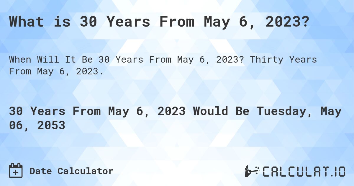 What is 30 Years From May 6, 2023?. Thirty Years From May 6, 2023.