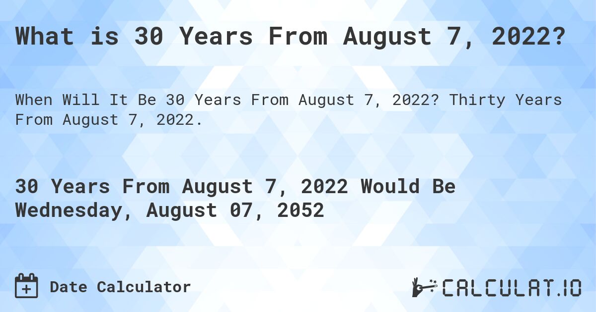 What is 30 Years From August 7, 2022?. Thirty Years From August 7, 2022.