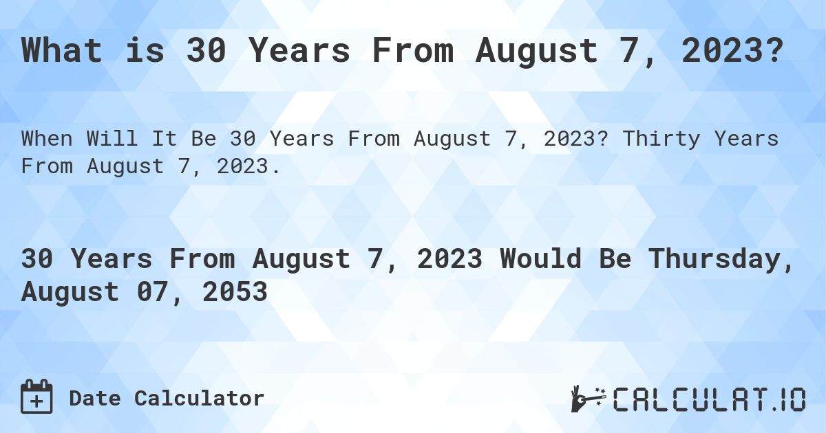 What is 30 Years From August 7, 2023?. Thirty Years From August 7, 2023.