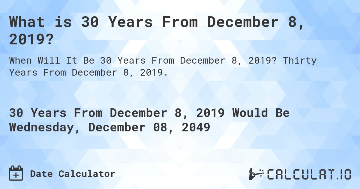 What is 30 Years From December 8, 2019?. Thirty Years From December 8, 2019.
