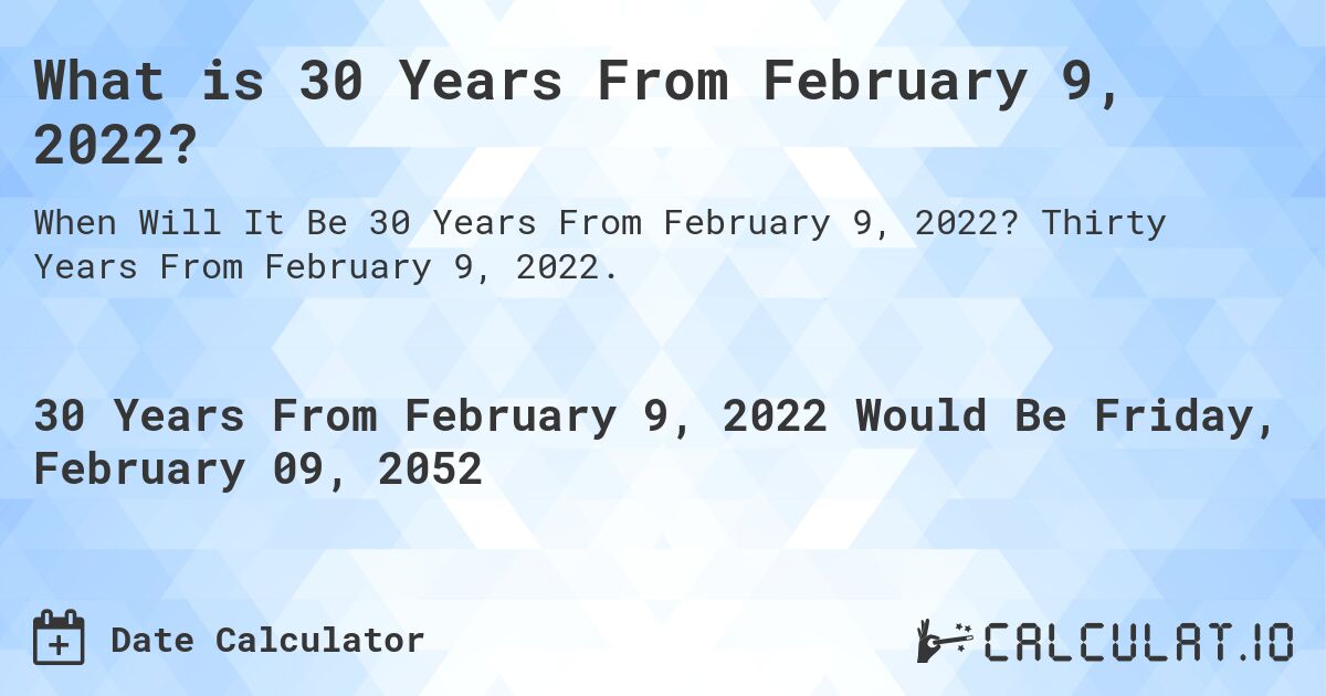 What is 30 Years From February 9, 2022?. Thirty Years From February 9, 2022.