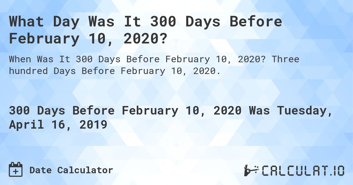 What Day Was It 300 Days Before February 10, 2020?. Three hundred Days Before February 10, 2020.