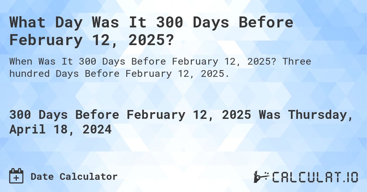 What Day Was It 300 Days Before February 12, 2025?. Three hundred Days Before February 12, 2025.