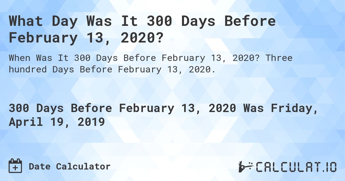 What Day Was It 300 Days Before February 13, 2020?. Three hundred Days Before February 13, 2020.
