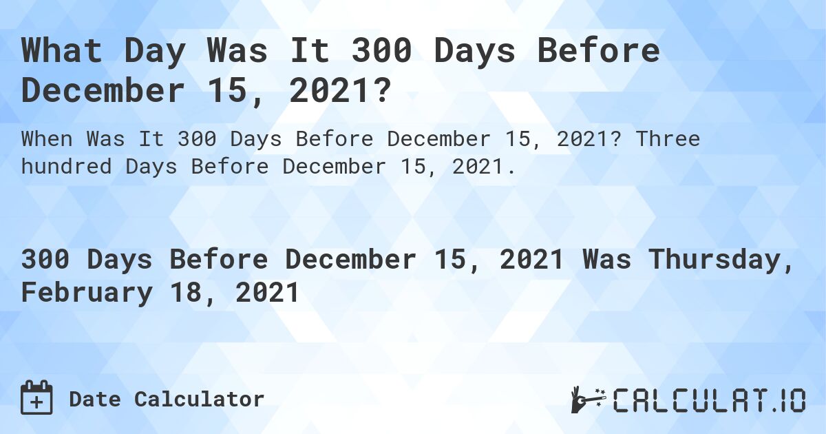 What Day Was It 300 Days Before December 15, 2021?. Three hundred Days Before December 15, 2021.