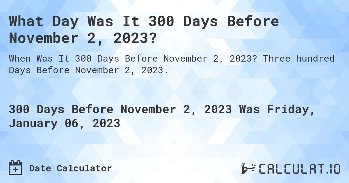 What Day Was It 300 Days Before November 2, 2023?. Three hundred Days Before November 2, 2023.