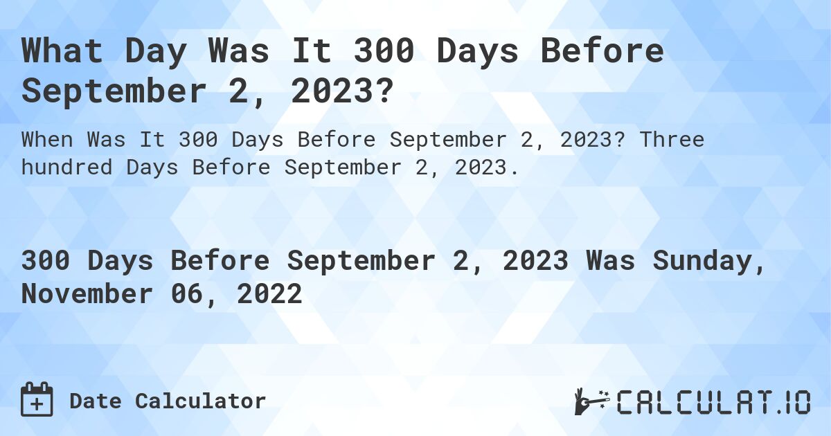 What Day Was It 300 Days Before September 2, 2023?. Three hundred Days Before September 2, 2023.