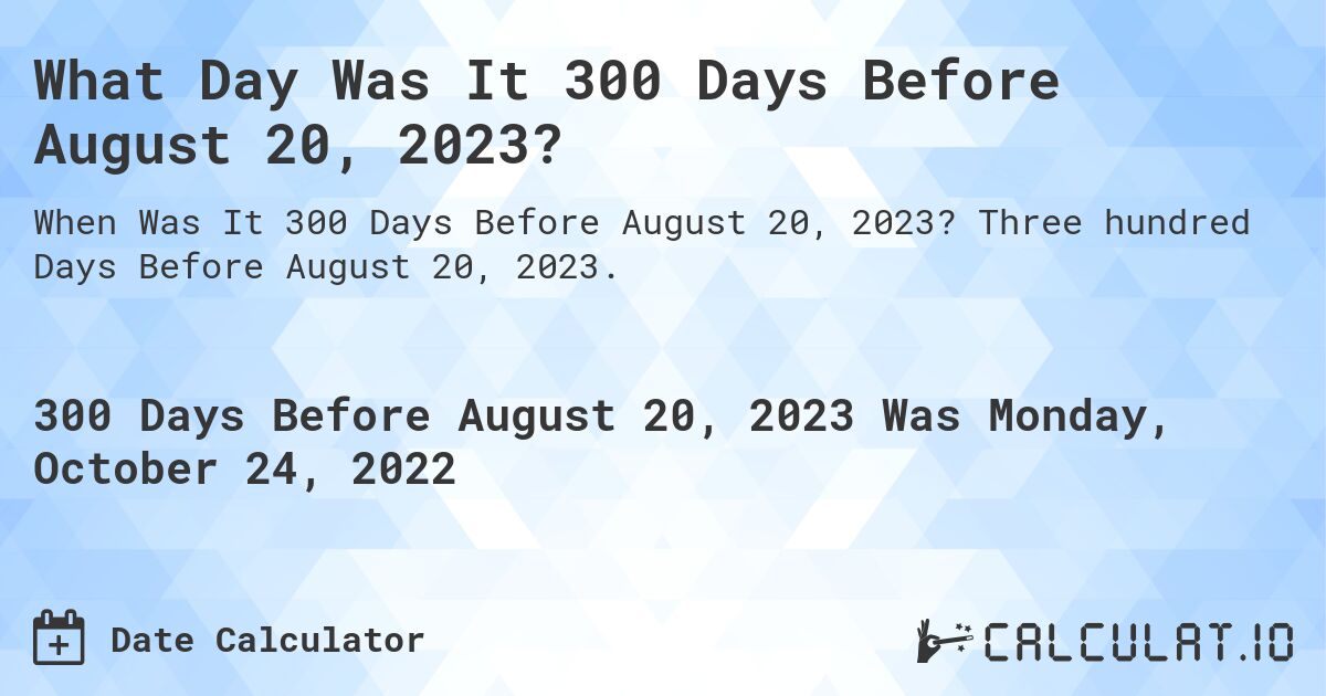 What Day Was It 300 Days Before August 20, 2023?. Three hundred Days Before August 20, 2023.