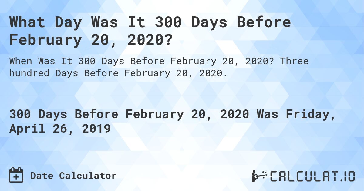 What Day Was It 300 Days Before February 20, 2020?. Three hundred Days Before February 20, 2020.