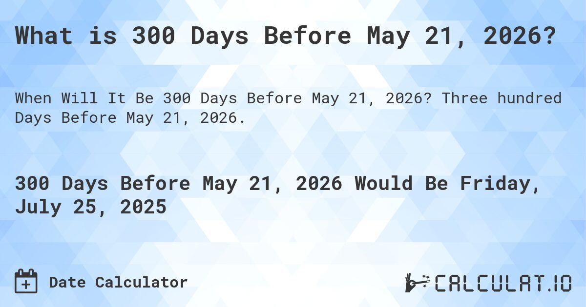 What is 300 Days Before May 21, 2026?. Three hundred Days Before May 21, 2026.