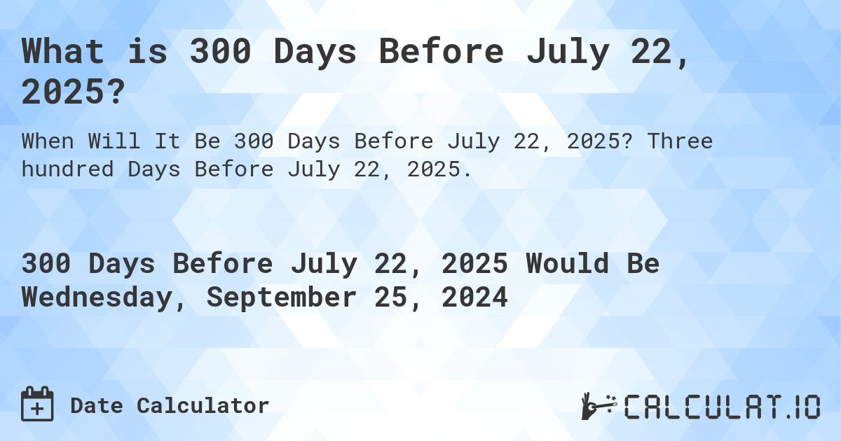 What is 300 Days Before July 22, 2025?. Three hundred Days Before July 22, 2025.