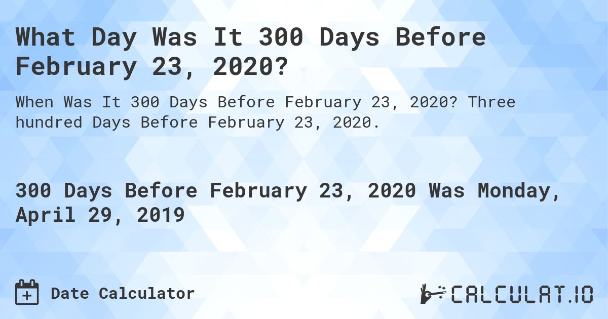 What Day Was It 300 Days Before February 23, 2020?. Three hundred Days Before February 23, 2020.