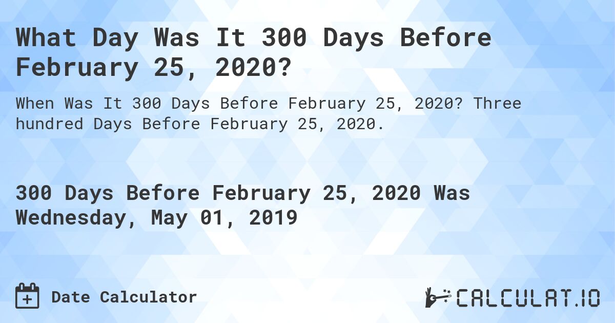 What Day Was It 300 Days Before February 25, 2020?. Three hundred Days Before February 25, 2020.