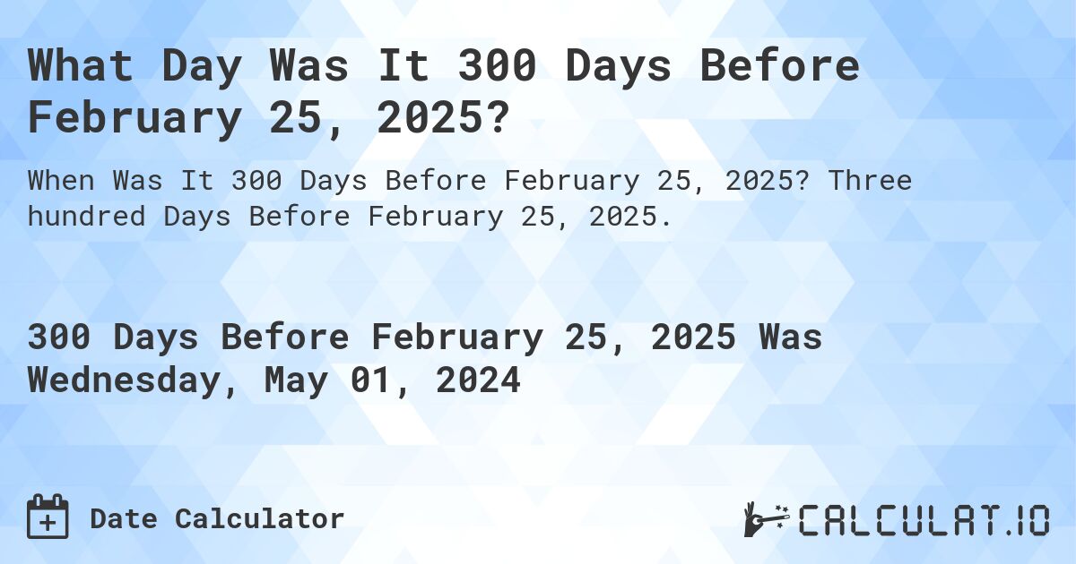 What Day Was It 300 Days Before February 25, 2025?. Three hundred Days Before February 25, 2025.