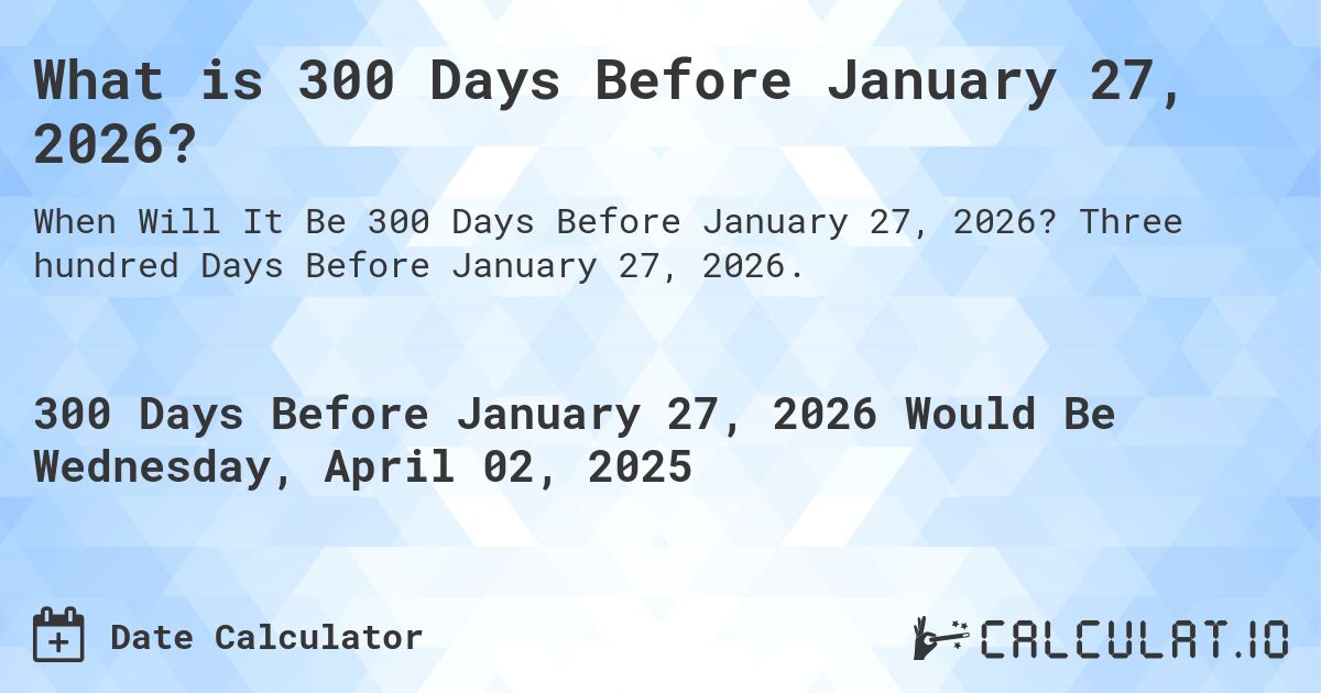 What is 300 Days Before January 27, 2026?. Three hundred Days Before January 27, 2026.