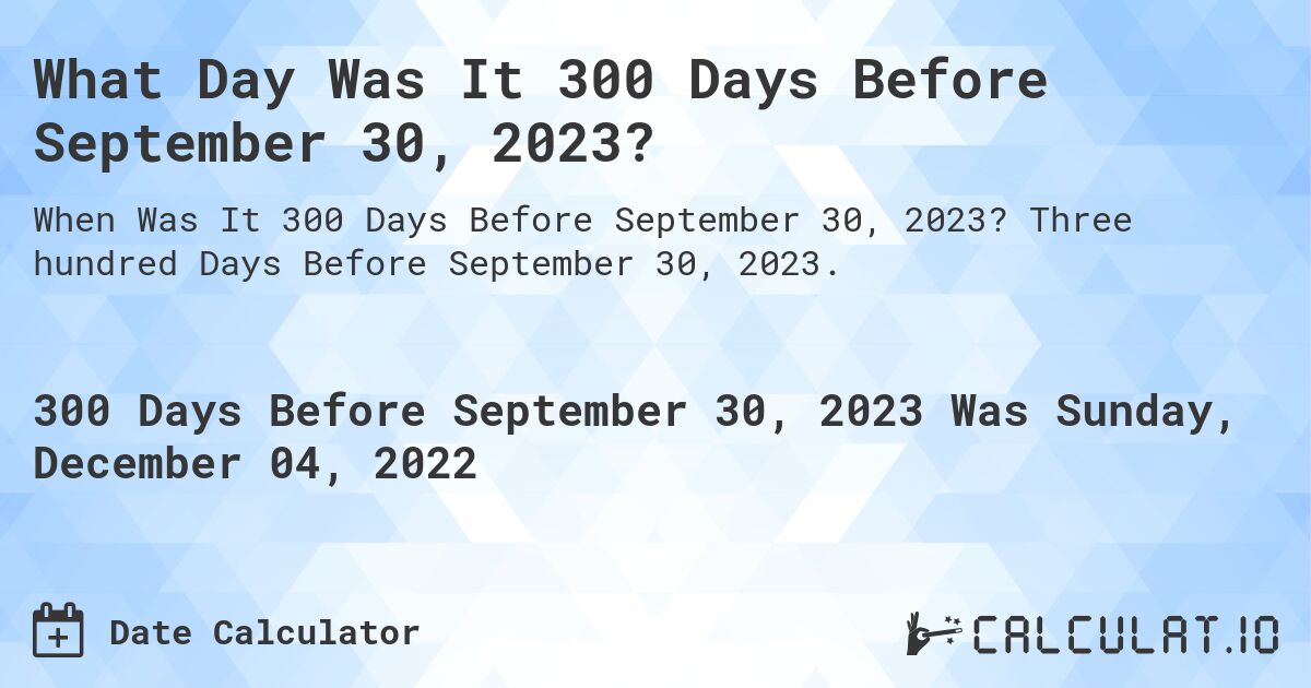 What Day Was It 300 Days Before September 30, 2023?. Three hundred Days Before September 30, 2023.