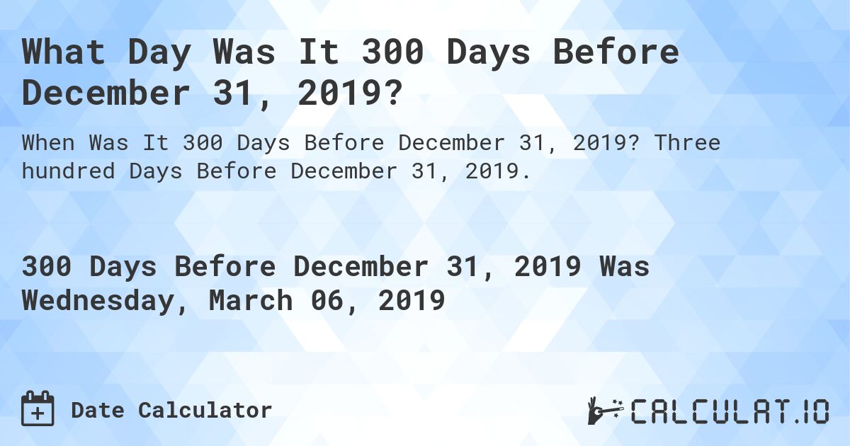 What Day Was It 300 Days Before December 31, 2019?. Three hundred Days Before December 31, 2019.