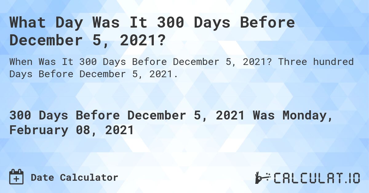 What Day Was It 300 Days Before December 5, 2021?. Three hundred Days Before December 5, 2021.