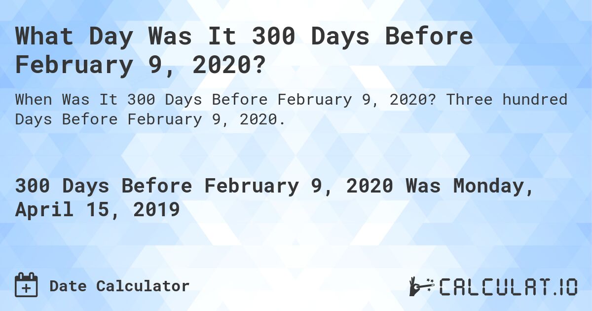 What Day Was It 300 Days Before February 9, 2020?. Three hundred Days Before February 9, 2020.