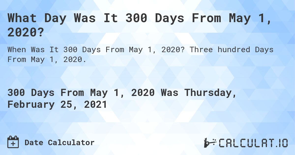 What Day Was It 300 Days From May 1, 2020?. Three hundred Days From May 1, 2020.