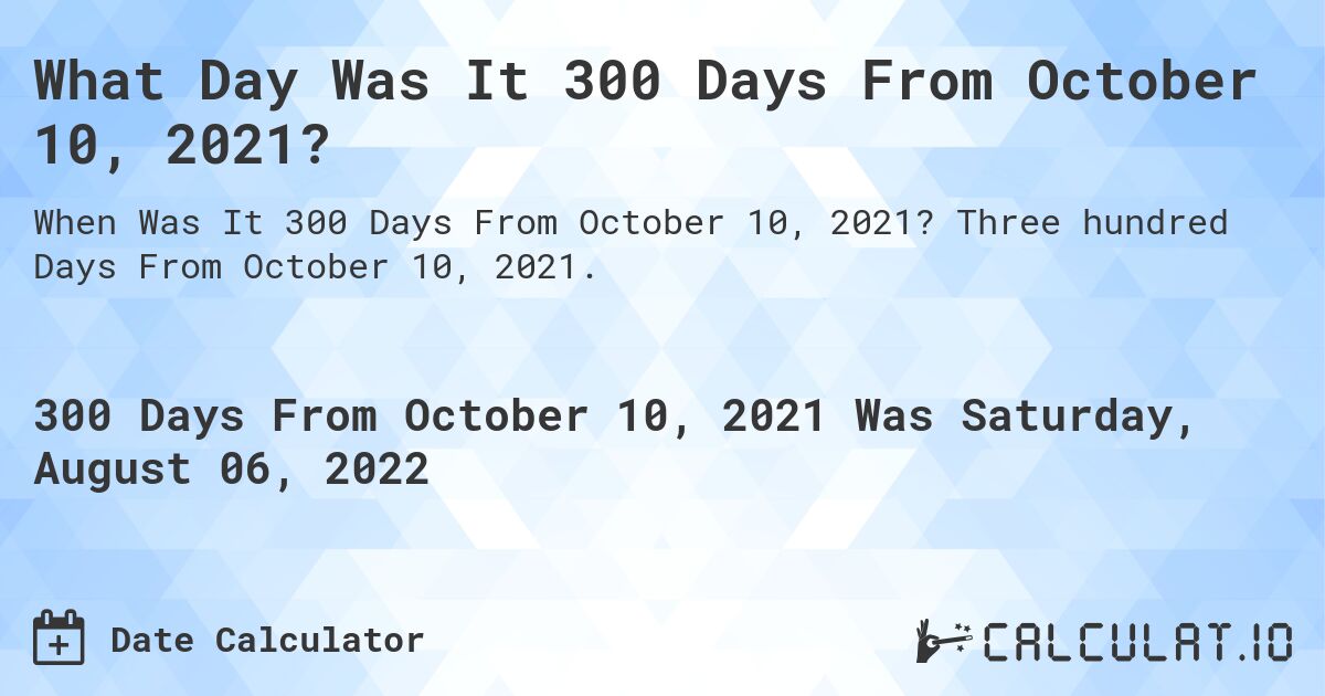 What Day Was It 300 Days From October 10, 2021?. Three hundred Days From October 10, 2021.