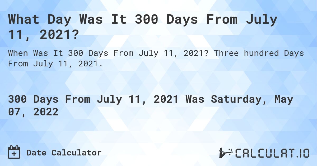 What Day Was It 300 Days From July 11, 2021?. Three hundred Days From July 11, 2021.