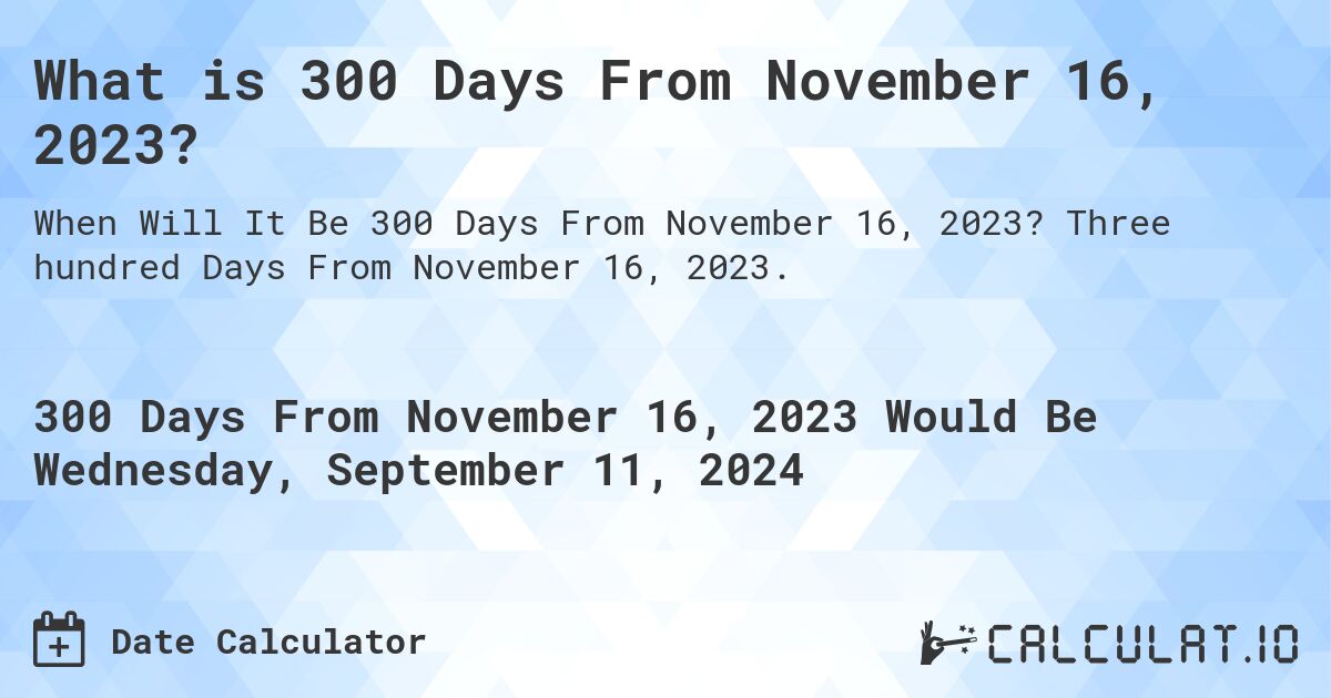 What is 300 Days From November 16, 2023?. Three hundred Days From November 16, 2023.