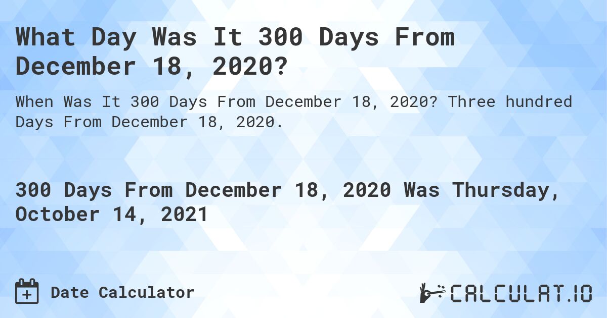 What Day Was It 300 Days From December 18, 2020?. Three hundred Days From December 18, 2020.