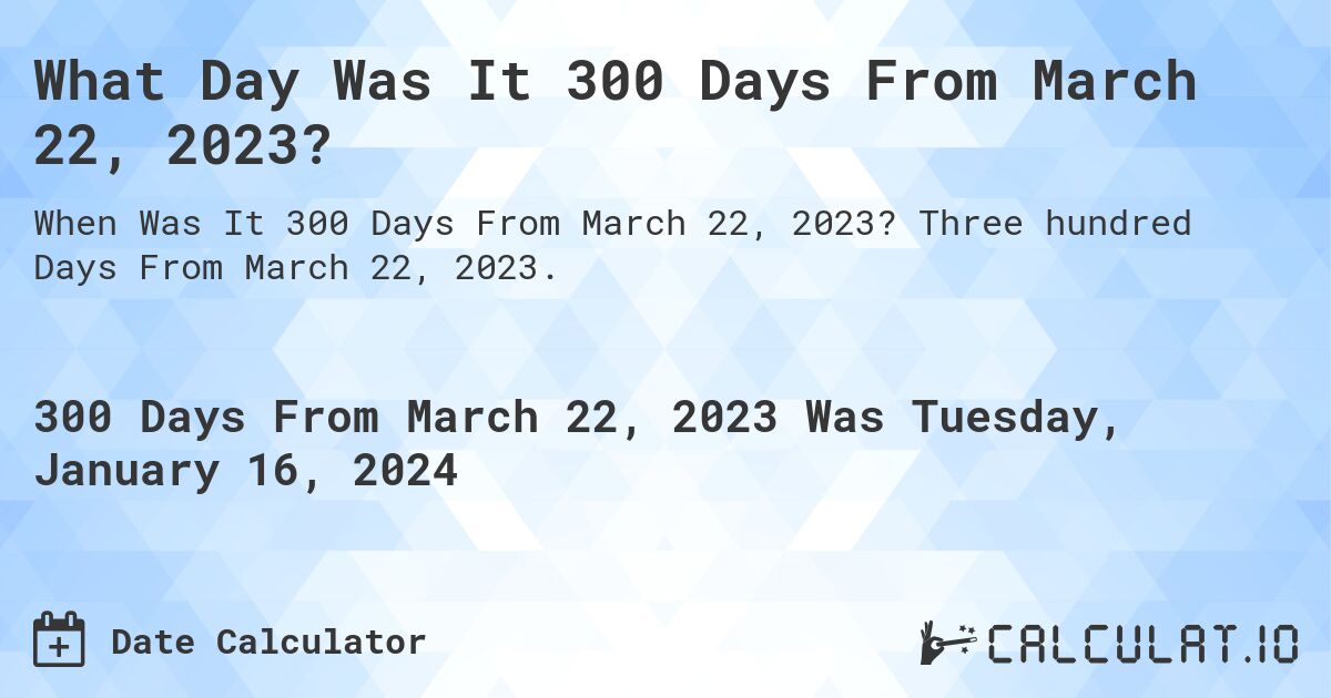 What Day Was It 300 Days From March 22, 2023?. Three hundred Days From March 22, 2023.