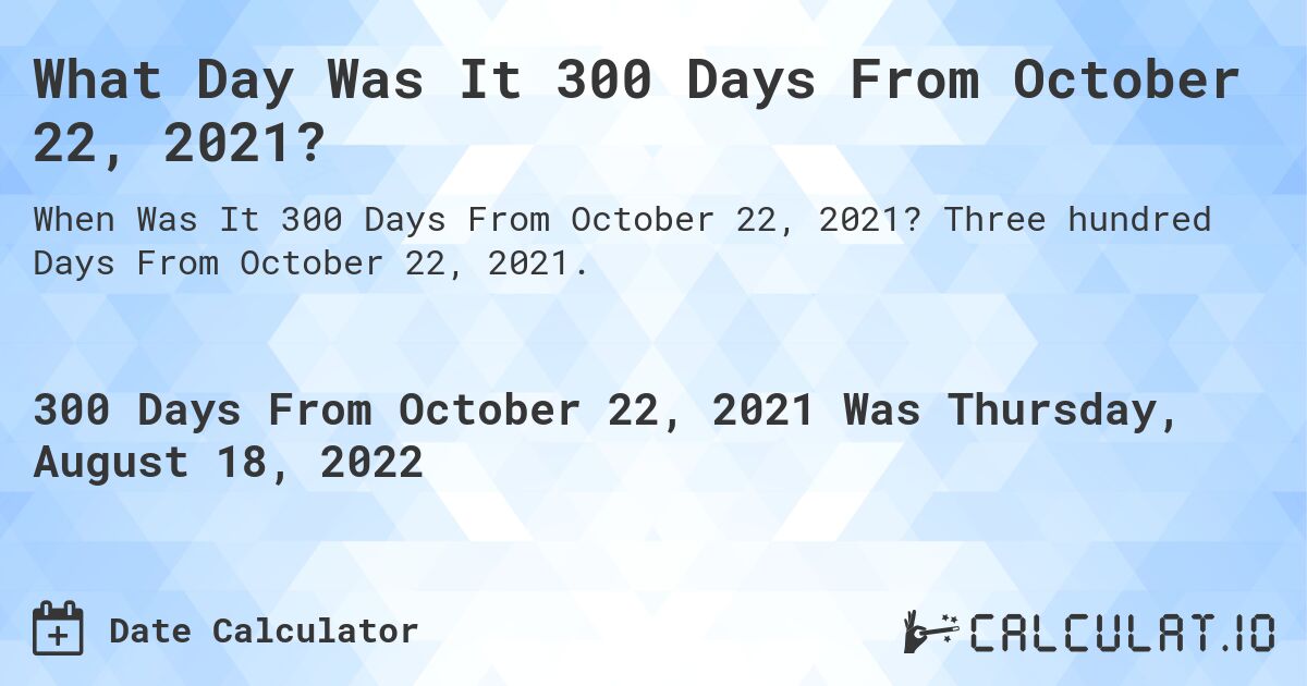 What Day Was It 300 Days From October 22, 2021?. Three hundred Days From October 22, 2021.