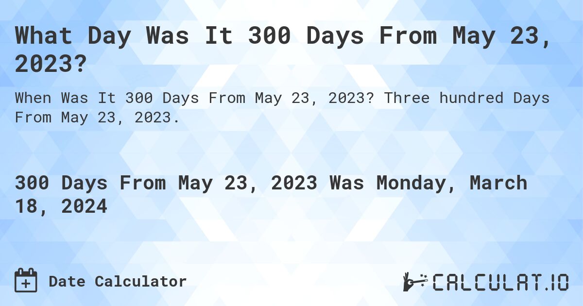 What Day Was It 300 Days From May 23, 2023?. Three hundred Days From May 23, 2023.
